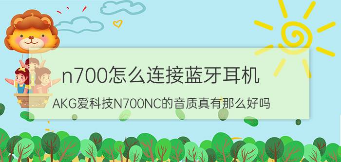 n700怎么连接蓝牙耳机 AKG爱科技N700NC的音质真有那么好吗？